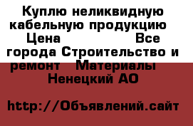 Куплю неликвидную кабельную продукцию › Цена ­ 1 900 000 - Все города Строительство и ремонт » Материалы   . Ненецкий АО